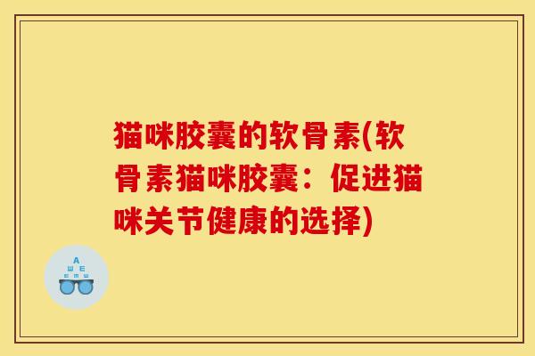 猫咪胶囊的软骨素(软骨素猫咪胶囊：促进猫咪关节健康的选择)
