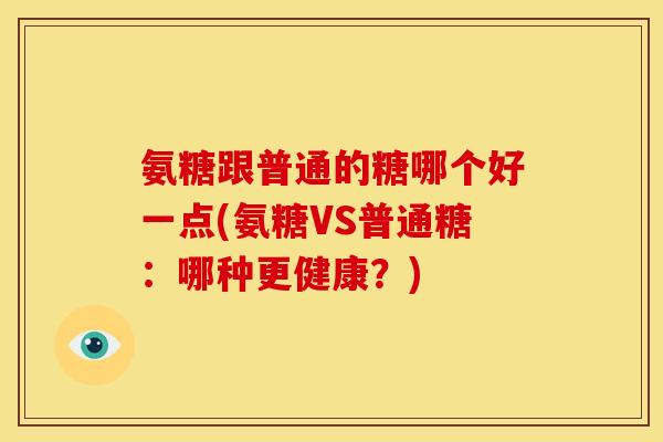氨糖跟普通的糖哪个好一点(氨糖VS普通糖：哪种更健康？)