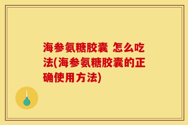海参氨糖胶囊 怎么吃法(海参氨糖胶囊的正确使用方法)