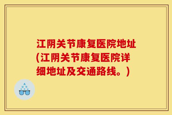 江阴关节康复医院地址(江阴关节康复医院详细地址及交通路线。)