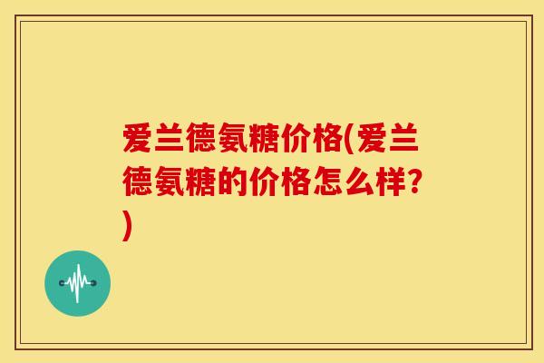 爱兰德氨糖价格(爱兰德氨糖的价格怎么样？)