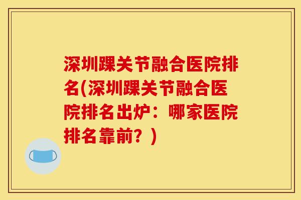 深圳踝关节融合医院排名(深圳踝关节融合医院排名出炉：哪家医院排名靠前？)