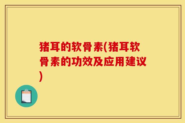 猪耳的软骨素(猪耳软骨素的功效及应用建议)-第1张图片-关节骑士 猪耳的软骨素(猪耳软骨素的功效及应用建议)-第1张图片-关节骑士