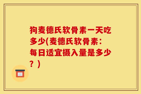 狗麦德氏软骨素一天吃多少(麦德氏软骨素：每日适宜摄入量是多少？)