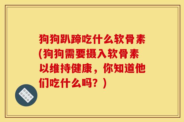 狗狗趴蹄吃什么软骨素(狗狗需要摄入软骨素以维持健康，你知道他们吃什么吗？)