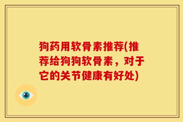 狗药用软骨素推荐(推荐给狗狗软骨素，对于它的关节健康有好处)