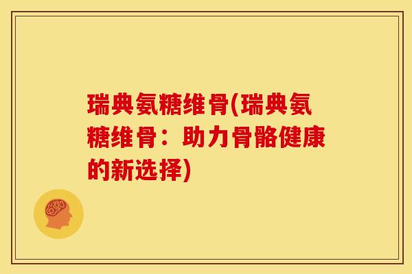 瑞典氨糖维骨(瑞典氨糖维骨：助力骨骼健康的新选择)