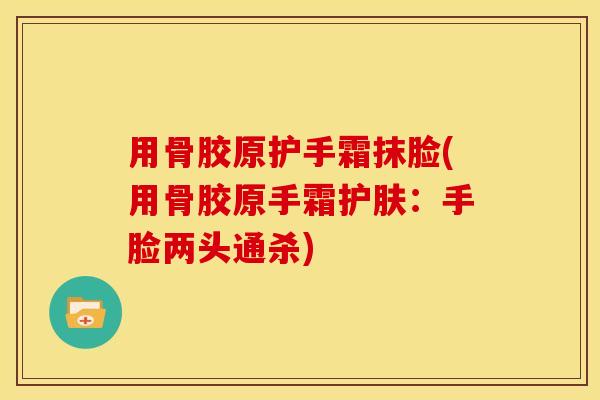 用骨胶原护手霜抹脸(用骨胶原手霜护肤：手脸两头通杀)