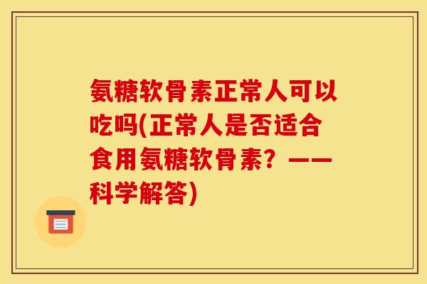氨糖软骨素正常人可以吃吗(正常人是否适合食用氨糖软骨素？——科学解答)