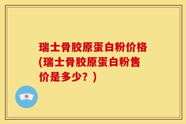 瑞士骨胶原蛋白粉价格(瑞士骨胶原蛋白粉售价是多少？)