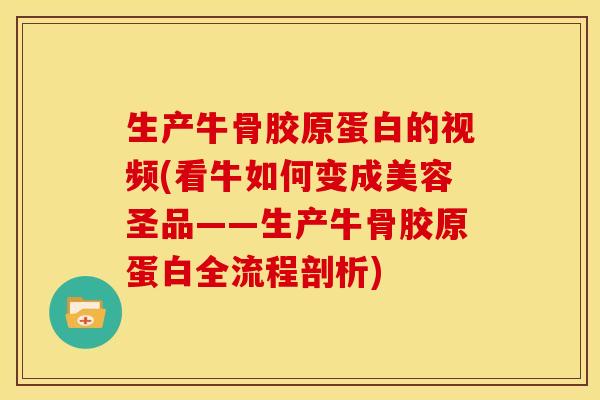 生产牛骨胶原蛋白的视频(看牛如何变成美容圣品——生产牛骨胶原蛋白全流程剖析)