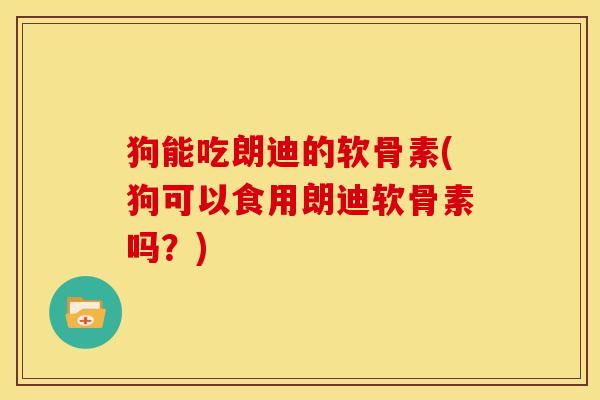 狗能吃朗迪的软骨素(狗可以食用朗迪软骨素吗？)