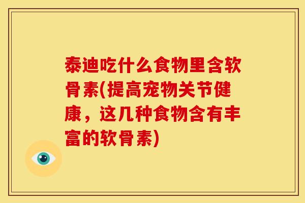 泰迪吃什么食物里含软骨素(提高宠物关节健康，这几种食物含有丰富的软骨素)