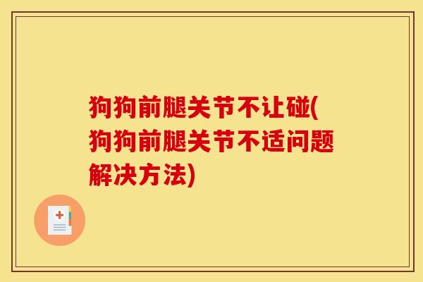 狗狗前腿关节不让碰(狗狗前腿关节不适问题解决方法)