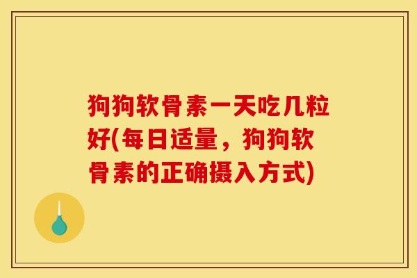 狗狗软骨素一天吃几粒好(每日适量，狗狗软骨素的正确摄入方式)