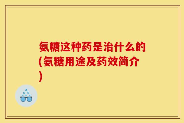 氨糖这种药是治什么的(氨糖用途及药效简介)