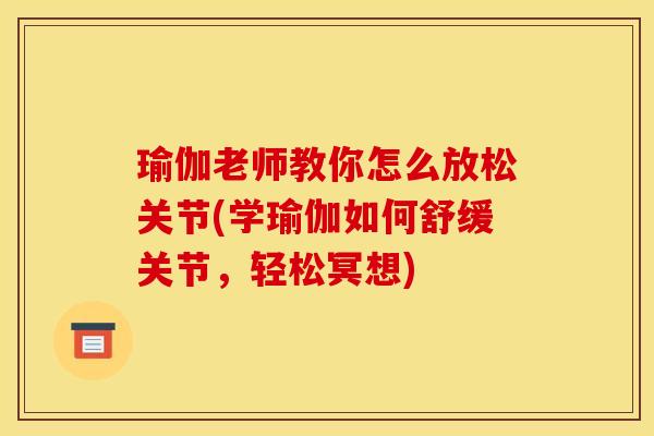 瑜伽老师教你怎么放松关节(学瑜伽如何舒缓关节，轻松冥想)