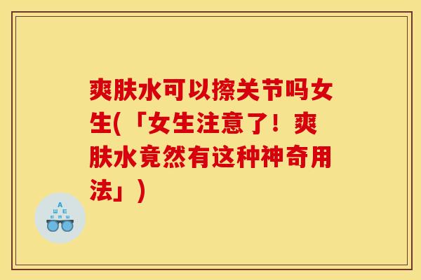 爽肤水可以擦关节吗女生(「女生注意了！爽肤水竟然有这种神奇用法」)