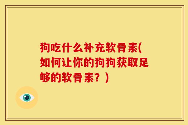 狗吃什么补充软骨素(如何让你的狗狗获取足够的软骨素？)