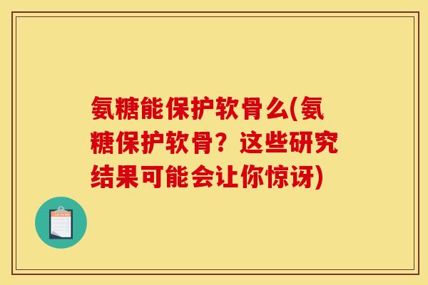 氨糖能保护软骨么(氨糖保护软骨？这些研究结果可能会让你惊讶)