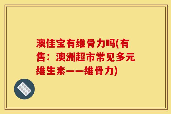 澳佳宝有维骨力吗(有售：澳洲超市常见多元维生素——维骨力)