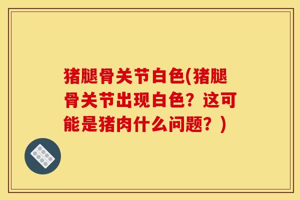 猪腿骨关节白色(猪腿骨关节出现白色？这可能是猪肉什么问题？)