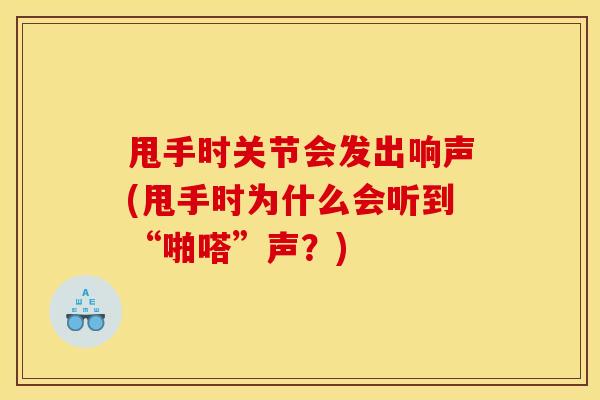 甩手时关节会发出响声(甩手时为什么会听到“啪嗒”声？)