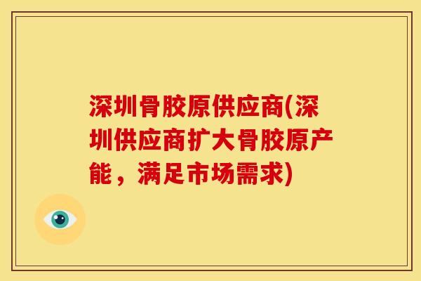 深圳骨胶原供应商(深圳供应商扩大骨胶原产能，满足市场需求)-第1张图片-关节骑士