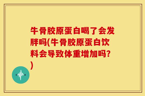 牛骨胶原蛋白喝了会发胖吗(牛骨胶原蛋白饮料会导致体重增加吗？)