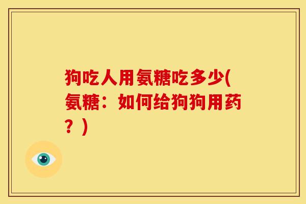 狗吃人用氨糖吃多少(氨糖：如何给狗狗用药？)