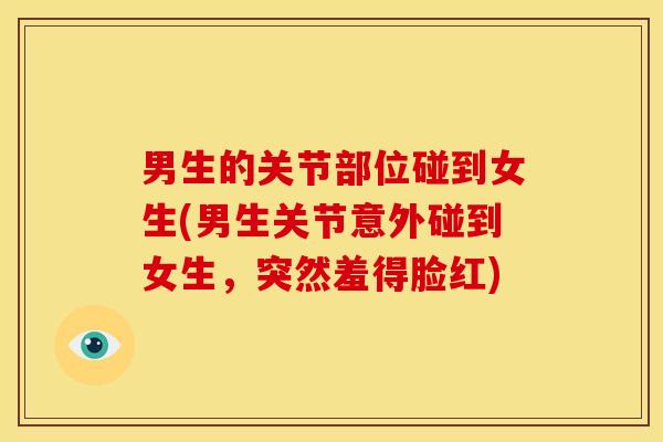 男生的关节部位碰到女生(男生关节意外碰到女生，突然羞得脸红)
