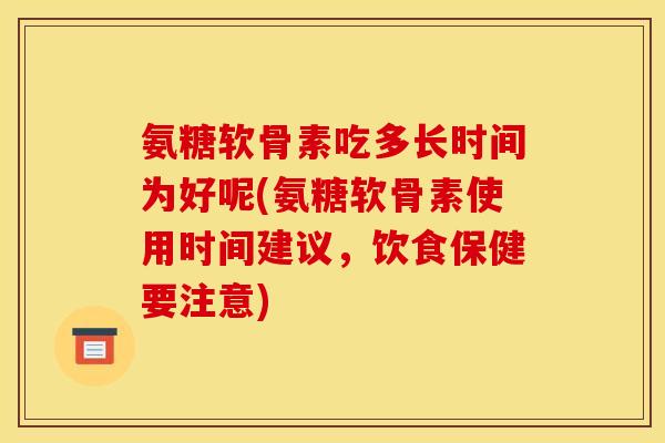 氨糖软骨素吃多长时间为好呢(氨糖软骨素使用时间建议，饮食保健要注意)