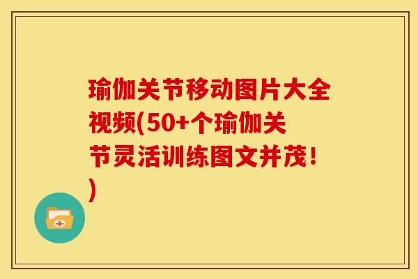 瑜伽关节移动图片大全视频(50+个瑜伽关节灵活训练图文并茂！)