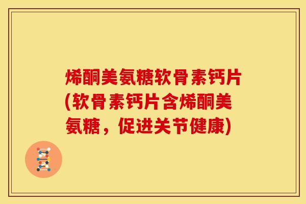 烯酮美氨糖软骨素钙片(软骨素钙片含烯酮美氨糖，促进关节健康)