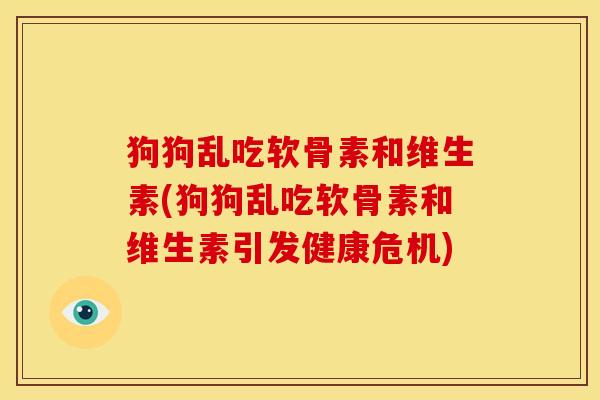 狗狗乱吃软骨素和维生素(狗狗乱吃软骨素和维生素引发健康危机)