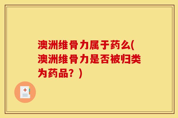 澳洲维骨力属于药么(澳洲维骨力是否被归类为药品?)-第1张图片-关节骑士 澳洲维骨力属于药么(澳洲维骨力是否被归类为药品?)-第1张图片-关节骑士