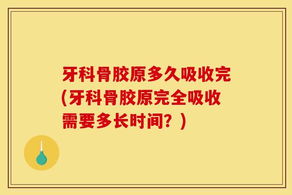 牙科骨胶原多久吸收完(牙科骨胶原完全吸收需要多长时间？)