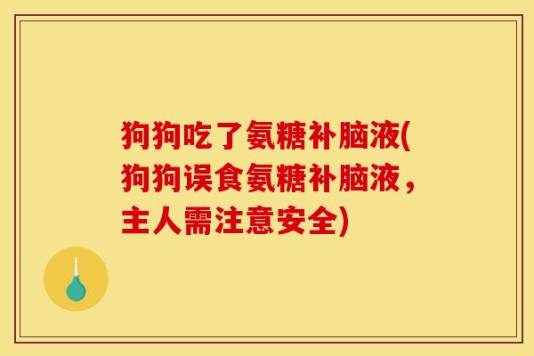 狗狗吃了氨糖补脑液(狗狗误食氨糖补脑液，主人需注意安全)