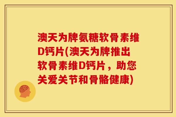 澳天为牌氨糖软骨素维D钙片(澳天为牌推出软骨素维D钙片，助您关爱关节和骨骼健康)