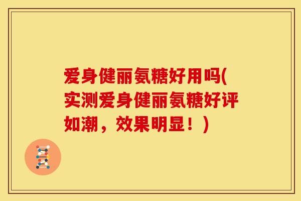 爱身健丽氨糖好用吗(实测爱身健丽氨糖好评如潮，效果明显！)