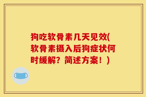 狗吃软骨素几天见效(软骨素摄入后狗症状何时缓解？简述方案！)