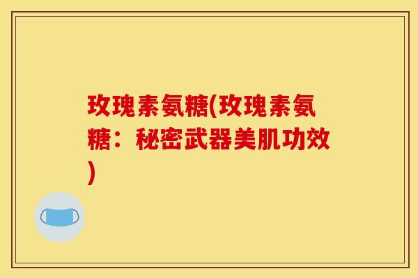 玫瑰素氨糖(玫瑰素氨糖：秘密武器美肌功效)