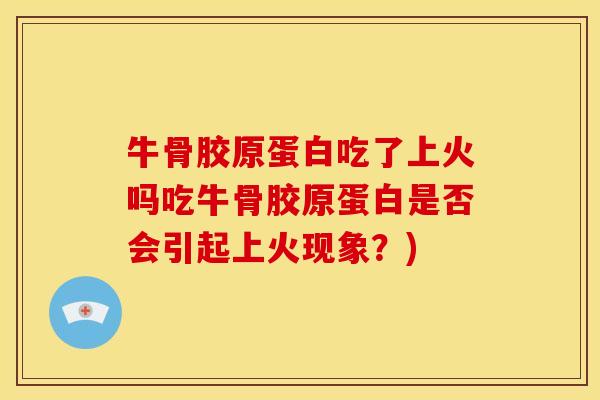 牛骨胶原蛋白吃了上火吗吃牛骨胶原蛋白是否会引起上火现象？)