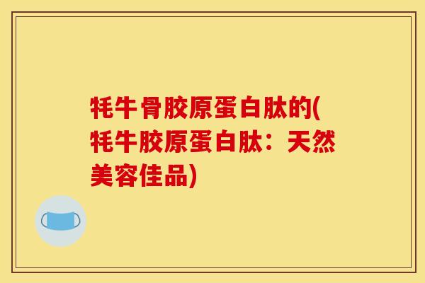 牦牛骨胶原蛋白肽的(牦牛胶原蛋白肽：天然美容佳品)
