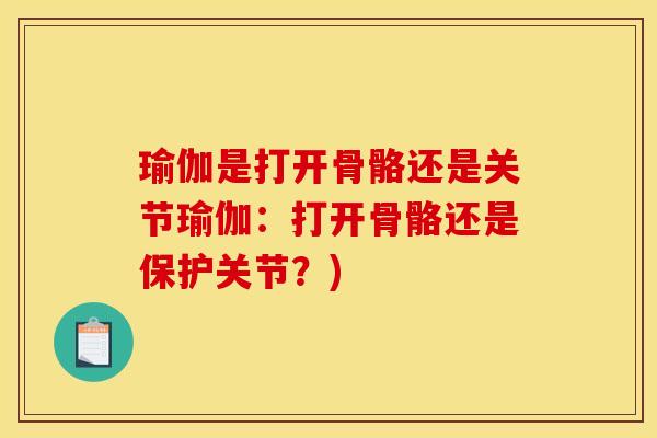 瑜伽是打开骨骼还是关节瑜伽：打开骨骼还是保护关节？)