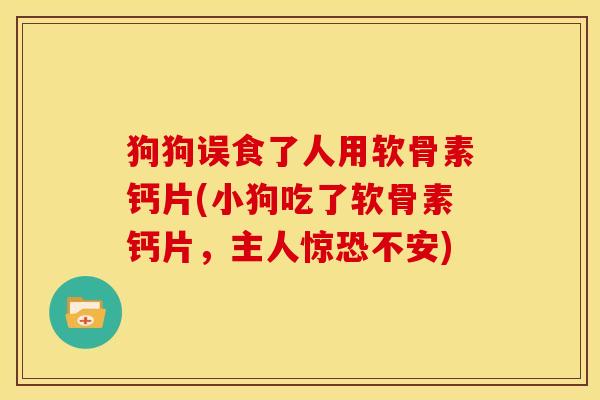 狗狗误食了人用软骨素钙片(小狗吃了软骨素钙片，主人惊恐不安)