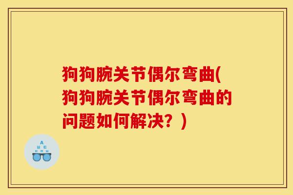 狗狗腕关节偶尔弯曲(狗狗腕关节偶尔弯曲的问题如何解决？)