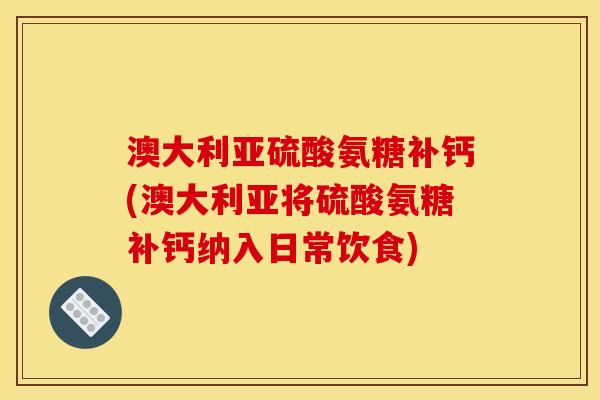 澳大利亚硫酸氨糖补钙(澳大利亚将硫酸氨糖补钙纳入日常饮食)