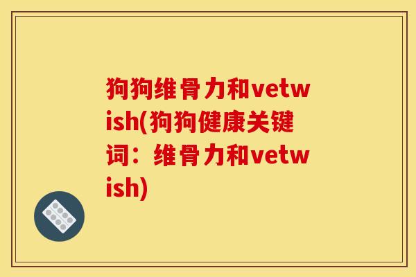 狗狗维骨力和vetwish(狗狗健康关键词:维骨力和vetwish)-第1张图片-关节骑士 狗狗维骨力和vetwish(狗狗健康关键词:维骨力和vetwish)-第1张图片-关节骑士