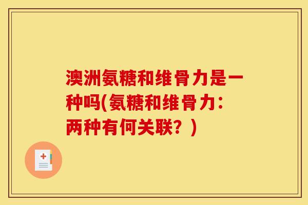澳洲氨糖和维骨力是一种吗(氨糖和维骨力:两种有何关联?)-第1张图片-关节骑士 澳洲氨糖和维骨力是一种吗(氨糖和维骨力:两种有何关联?)-第1张图片-关节骑士